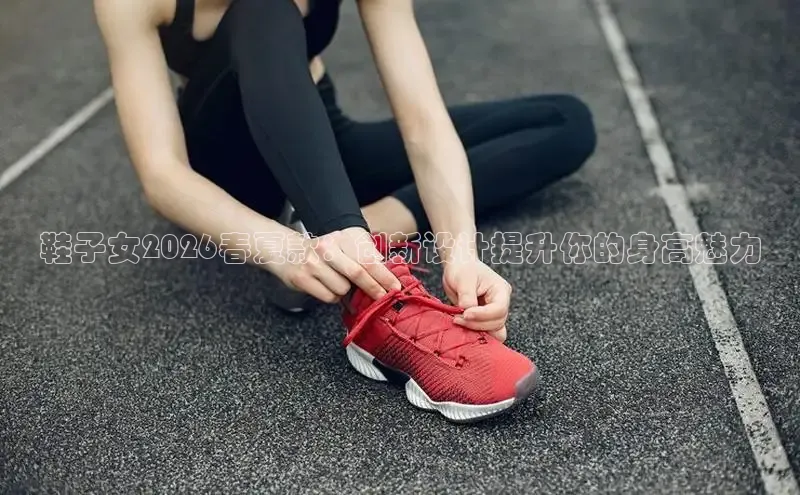 鞋子女2026春夏款：创新设计提升你的身高魅力